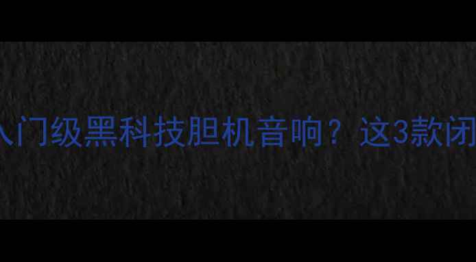 图片 400元能买到入门级黑科技胆机音响？这3款闭眼入不踩雷！