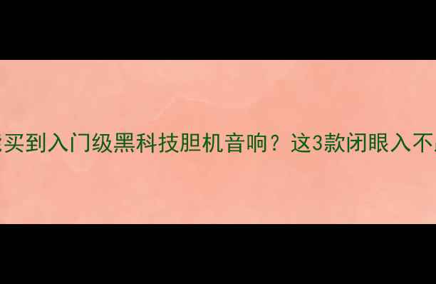 图片 400元能买到入门级黑科技胆机音响？这3款闭眼入不踩雷！1