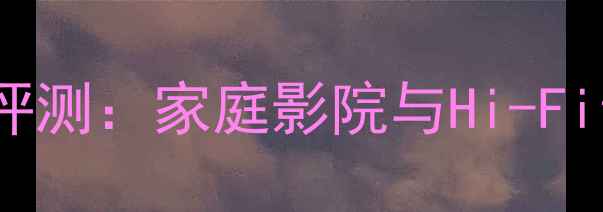 图片 42岁天音响深度评测：家庭影院与Hi-Fi音效的完美平衡2