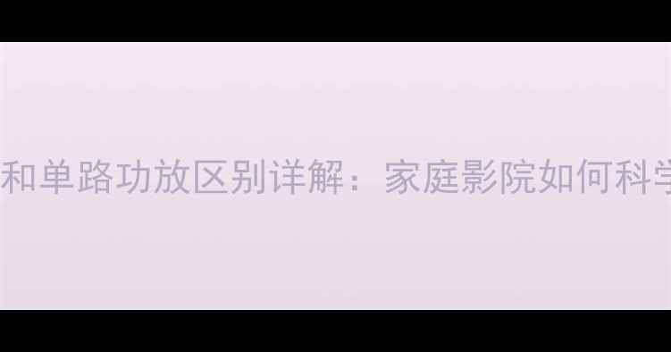 图片 4路功放和单路功放区别详解：家庭影院如何科学选型？