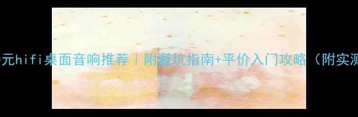 图片 500-1000元hifi桌面音响推荐｜附避坑指南+平价入门攻略（附实测对比）2