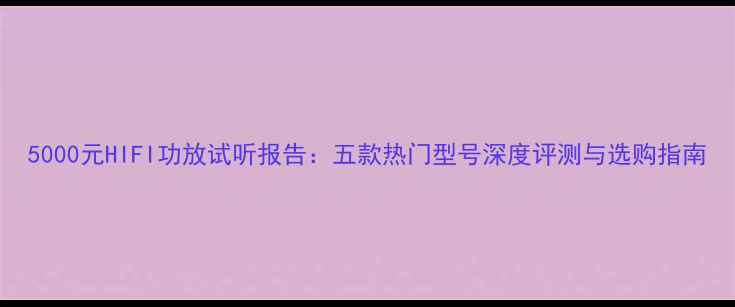 图片 5000元HIFI功放试听报告：五款热门型号深度评测与选购指南