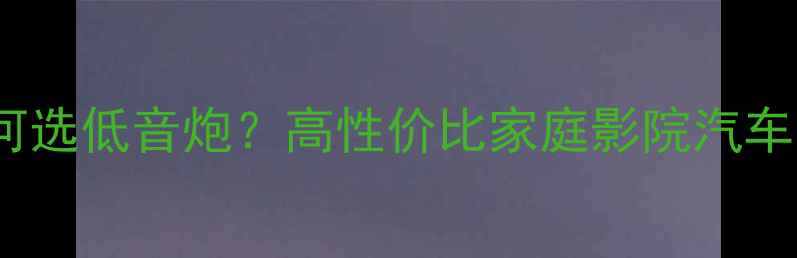 图片 5000元预算如何选低音炮？高性价比家庭影院汽车音响推荐指南1