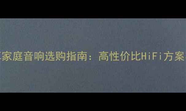 图片 5000元预算家庭音响选购指南：高性价比HiFi方案与避坑技巧