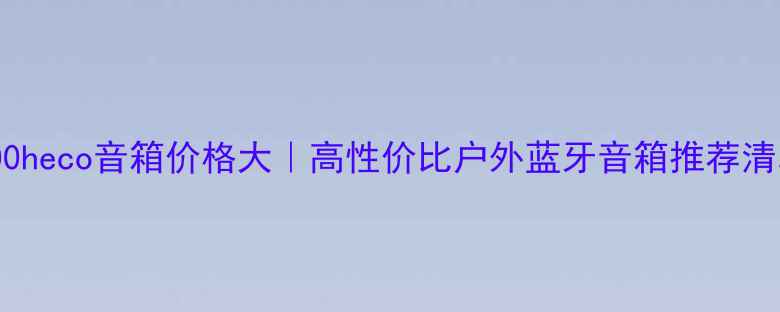 图片 500heco音箱价格大｜高性价比户外蓝牙音箱推荐清单