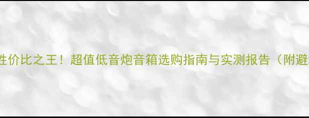图片 500元内性价比之王！超值低音炮音箱选购指南与实测报告（附避坑要点）