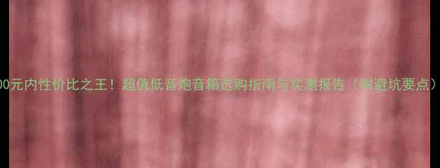 图片 500元内性价比之王！超值低音炮音箱选购指南与实测报告（附避坑要点）1