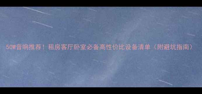图片 50W音响推荐！租房客厅卧室必备高性价比设备清单（附避坑指南）