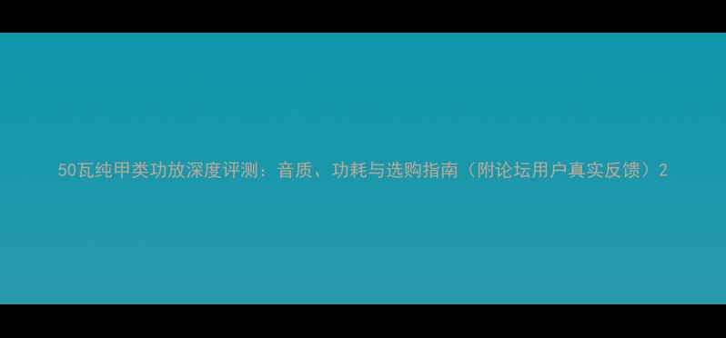图片 50瓦纯甲类功放深度评测：音质、功耗与选购指南（附论坛用户真实反馈）2