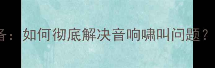 图片 5大核心技巧+专业设备：如何彻底解决音响啸叫问题？音响发烧友必看指南1