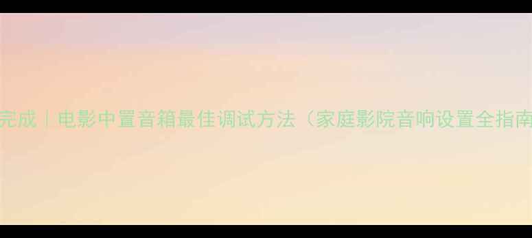 图片 5步完成｜电影中置音箱最佳调试方法（家庭影院音响设置全指南）1