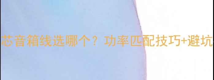 图片 5芯vs8芯音箱线选哪个？功率匹配技巧+避坑指南🎵