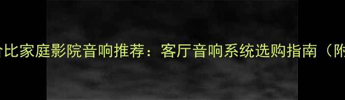 图片 6000元高性价比家庭影院音响推荐：客厅音响系统选购指南（附避坑技巧）1