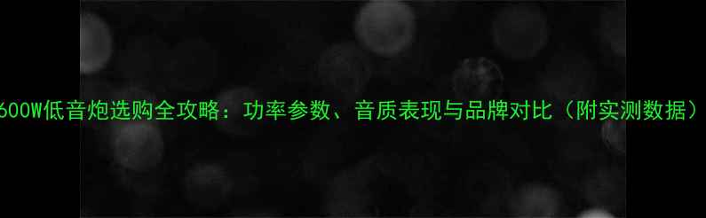 图片 600W低音炮选购全攻略：功率参数、音质表现与品牌对比（附实测数据）