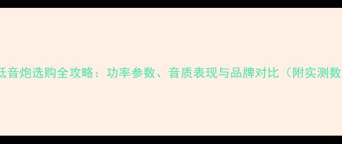 图片 600W低音炮选购全攻略：功率参数、音质表现与品牌对比（附实测数据）1