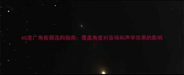 图片 60度广角音箱选购指南：覆盖角度对音场和声学效果的影响