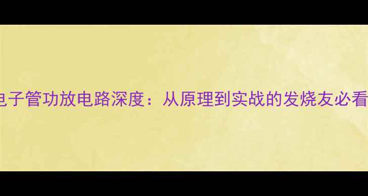 图片 6J1电子管功放电路深度：从原理到实战的发烧友必看指南