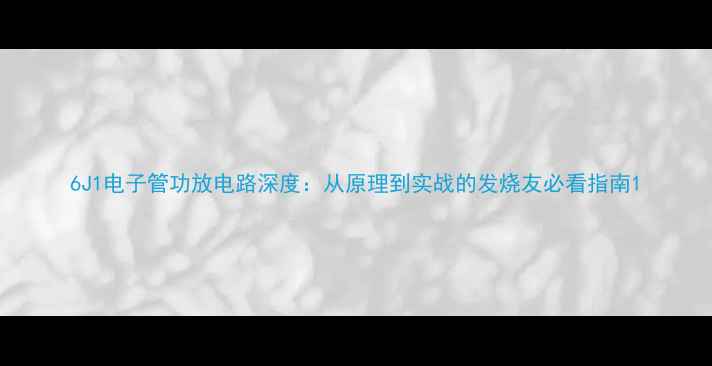图片 6J1电子管功放电路深度：从原理到实战的发烧友必看指南1