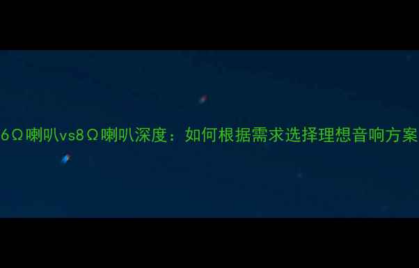 图片 6Ω喇叭vs8Ω喇叭深度：如何根据需求选择理想音响方案