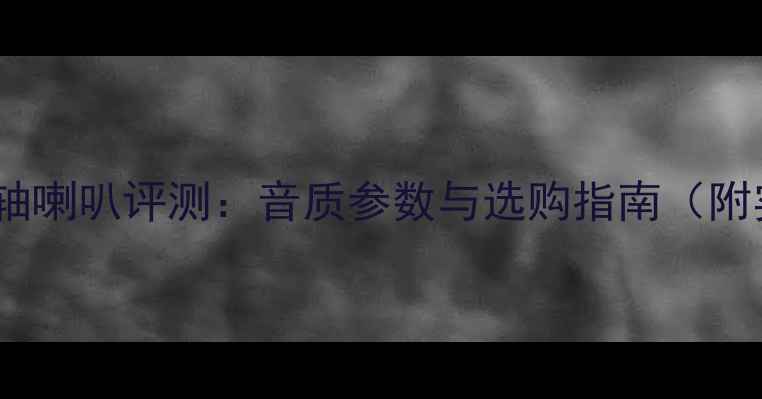 图片 6寸天朗同轴喇叭评测：音质参数与选购指南（附实测数据）