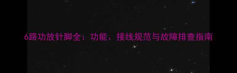 图片 6路功放针脚全：功能、接线规范与故障排查指南