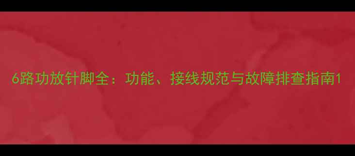图片 6路功放针脚全：功能、接线规范与故障排查指南1