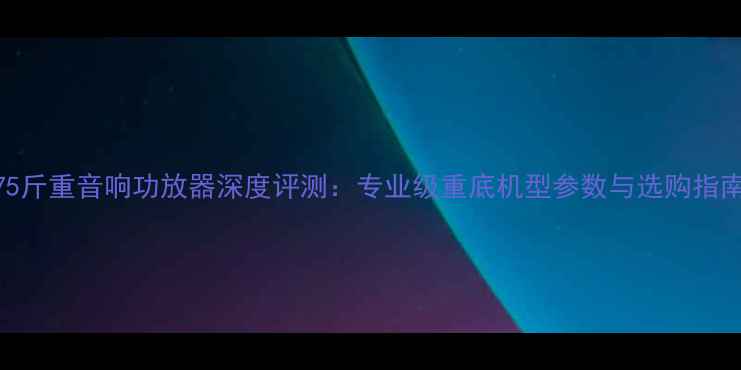图片 75斤重音响功放器深度评测：专业级重底机型参数与选购指南