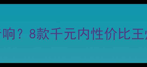 图片 800元预算如何选HiFi音响？8款千元内性价比王炸测评（附避坑指南）1