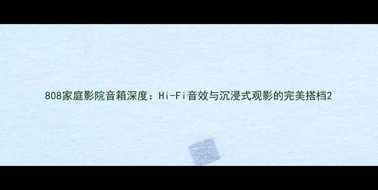 图片 808家庭影院音箱深度：Hi-Fi音效与沉浸式观影的完美搭档2