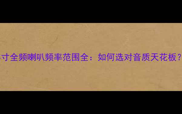 图片 8寸全频喇叭频率范围全：如何选对音质天花板？