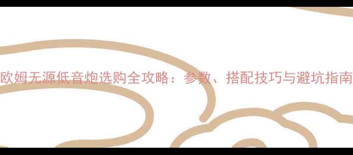 图片 8欧姆无源低音炮选购全攻略：参数、搭配技巧与避坑指南1