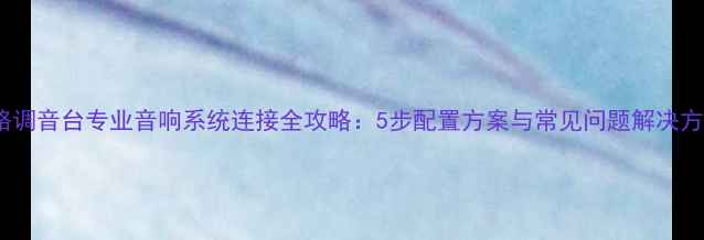 图片 8路调音台专业音响系统连接全攻略：5步配置方案与常见问题解决方案