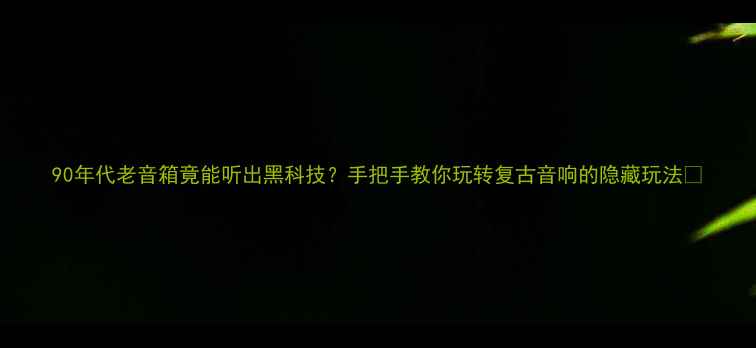 图片 90年代老音箱竟能听出黑科技？手把手教你玩转复古音响的隐藏玩法🎧