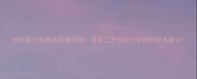 图片 98年意大利复古音箱评测：百年工艺与现代音质的完美融合1