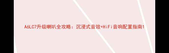 图片 A6LC7升级喇叭全攻略：沉浸式音效+HiFi音响配置指南1
