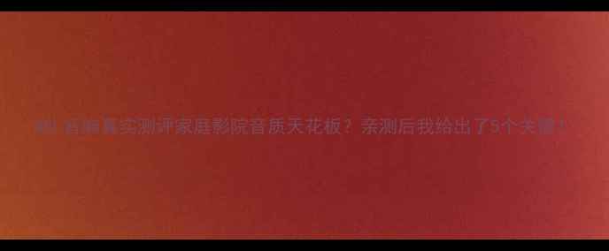 图片 A8L音响真实测评家庭影院音质天花板？亲测后我给出了5个关键！
