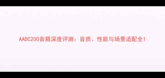 图片 AADC200音箱深度评测：音质、性能与场景适配全1