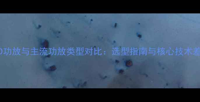 图片 ABD功放与主流功放类型对比：选型指南与核心技术差异