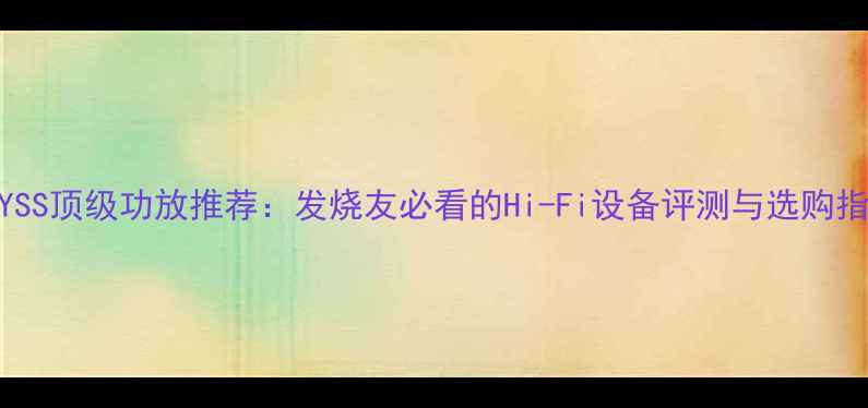 图片 ABYSS顶级功放推荐：发烧友必看的Hi-Fi设备评测与选购指南