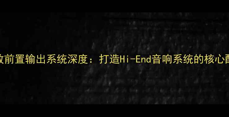 图片 AB类功放前置输出系统深度：打造Hi-End音响系统的核心配置指南