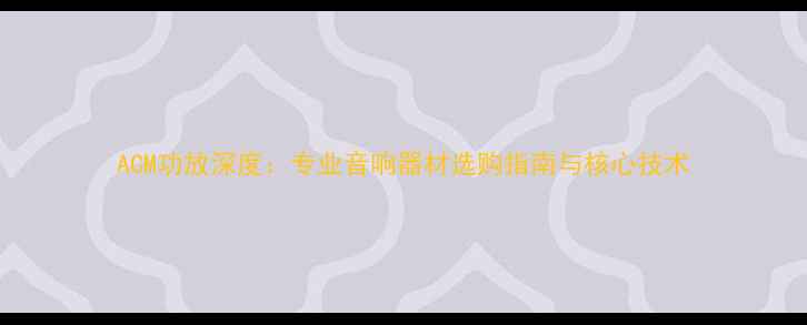 图片 ACM功放深度：专业音响器材选购指南与核心技术