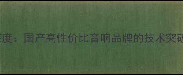 图片 ADMARK音响深度：国产高性价比音响品牌的技术突破与市场表现1