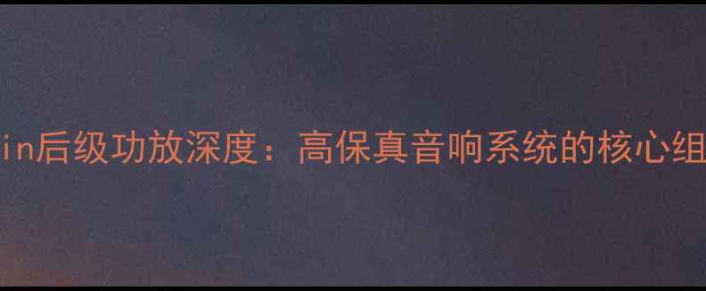 图片 AMPin后级功放深度：高保真音响系统的核心组件2