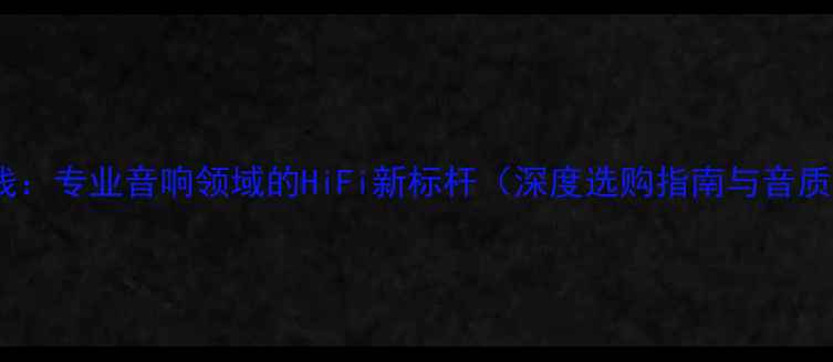 图片 AN-BA喇叭线：专业音响领域的HiFi新标杆（深度选购指南与音质提升技巧）