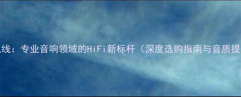 图片 AN-BA喇叭线：专业音响领域的HiFi新标杆（深度选购指南与音质提升技巧）1