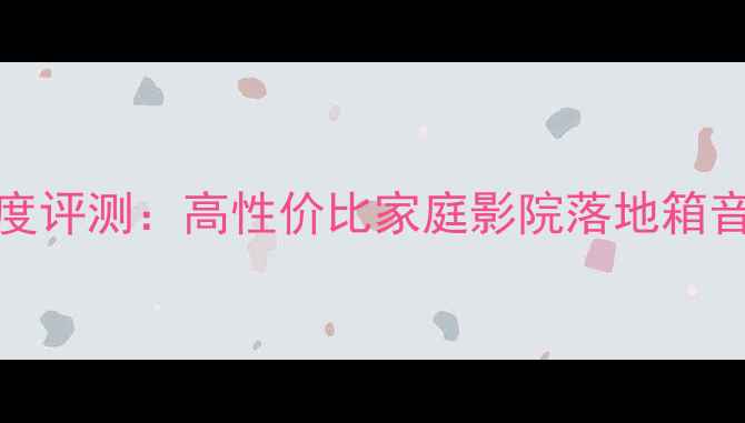 图片 AN1000X音箱深度评测：高性价比家庭影院落地箱音质与选购指南1