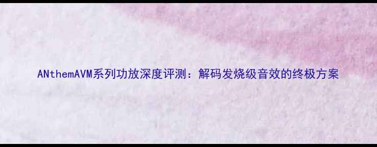 图片 ANthemAVM系列功放深度评测：解码发烧级音效的终极方案