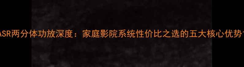 图片 ASR两分体功放深度：家庭影院系统性价比之选的五大核心优势1