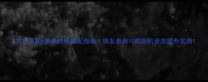 图片 ATC19音箱+胆机终极搭配指南｜烧友亲测10款胆机音质提升实测1