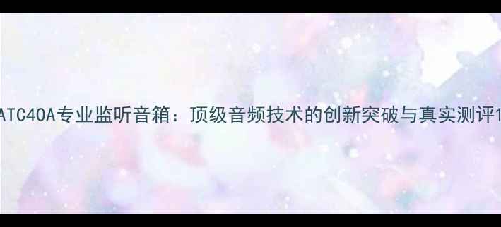 图片 ATC4OA专业监听音箱：顶级音频技术的创新突破与真实测评1